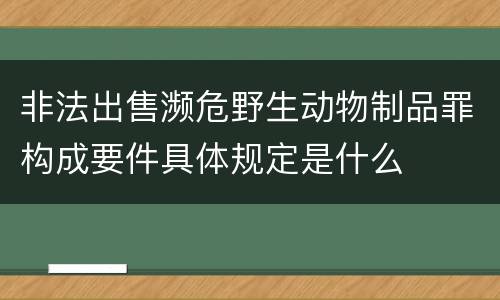 非法出售濒危野生动物制品罪构成要件具体规定是什么