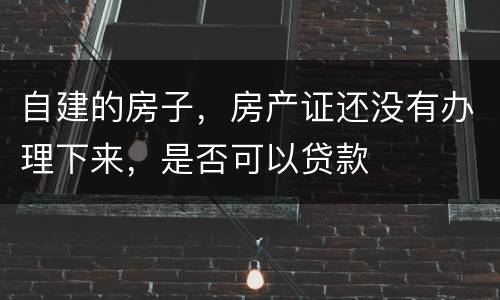 自建的房子，房产证还没有办理下来，是否可以贷款