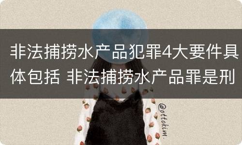 非法捕捞水产品犯罪4大要件具体包括 非法捕捞水产品罪是刑事案件吗