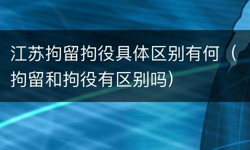 江苏拘留拘役具体区别有何（拘留和拘役有区别吗）