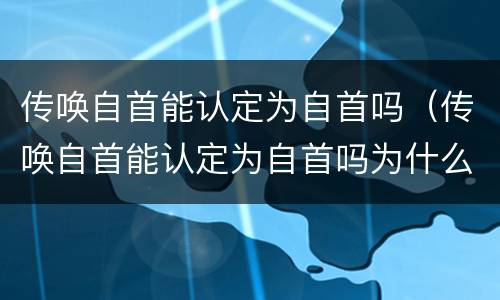 传唤自首能认定为自首吗（传唤自首能认定为自首吗为什么）