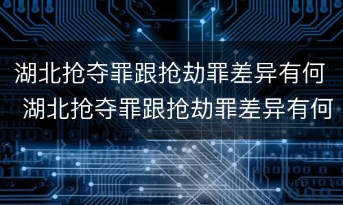 湖北抢夺罪跟抢劫罪差异有何 湖北抢夺罪跟抢劫罪差异有何关系