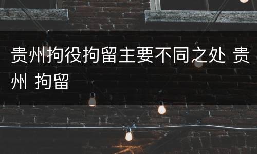 贵州拘役拘留主要不同之处 贵州 拘留