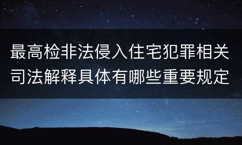最高检非法侵入住宅犯罪相关司法解释具体有哪些重要规定