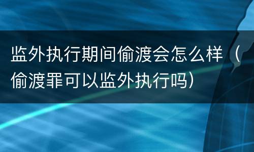 监外执行期间偷渡会怎么样（偷渡罪可以监外执行吗）