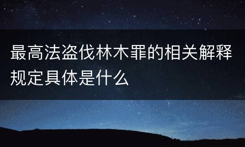 最高法盗伐林木罪的相关解释规定具体是什么