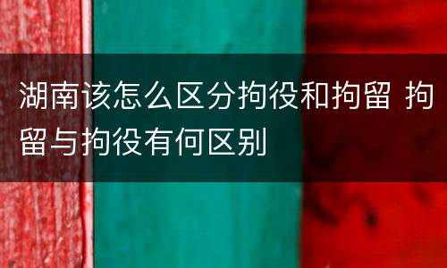 湖南该怎么区分拘役和拘留 拘留与拘役有何区别