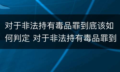 对于非法持有毒品罪到底该如何判定 对于非法持有毒品罪到底该如何判定呢