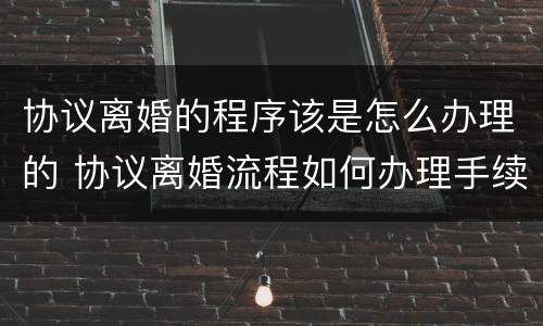 协议离婚的程序该是怎么办理的 协议离婚流程如何办理手续