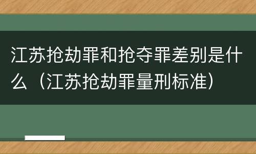 江苏抢劫罪和抢夺罪差别是什么（江苏抢劫罪量刑标准）
