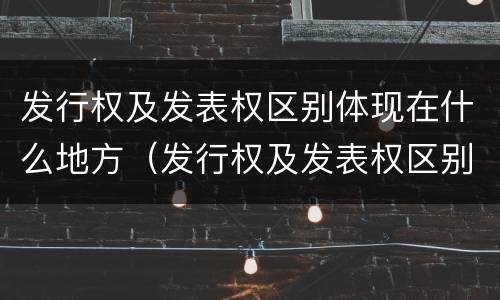发行权及发表权区别体现在什么地方（发行权及发表权区别体现在什么地方）