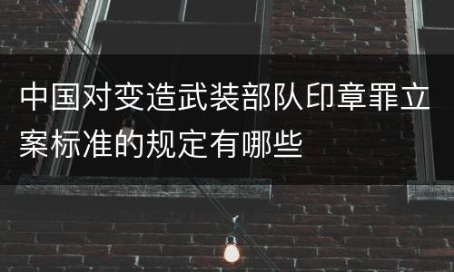 中国对变造武装部队印章罪立案标准的规定有哪些