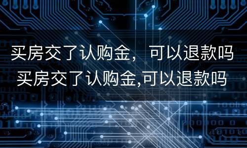 买房交了认购金，可以退款吗 买房交了认购金,可以退款吗怎么退
