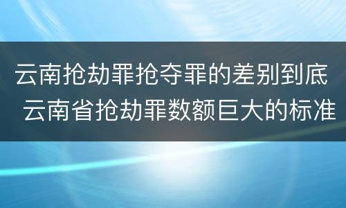 云南抢劫罪抢夺罪的差别到底 云南省抢劫罪数额巨大的标准