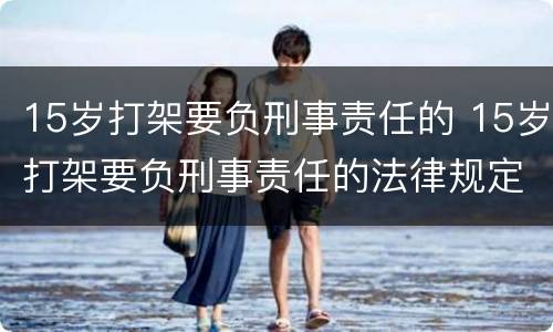 15岁打架要负刑事责任的 15岁打架要负刑事责任的法律规定