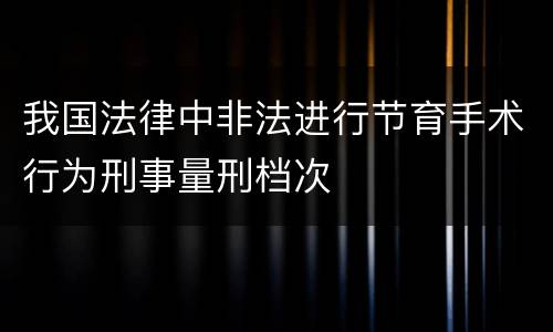 我国法律中非法进行节育手术行为刑事量刑档次