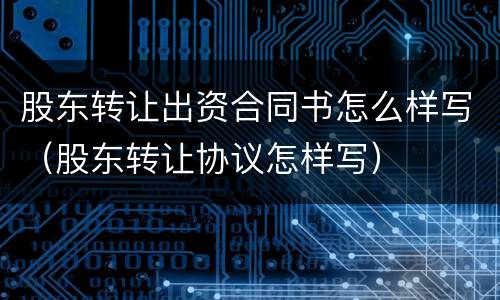 股东转让出资合同书怎么样写（股东转让协议怎样写）