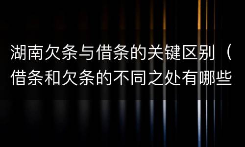 湖南欠条与借条的关键区别（借条和欠条的不同之处有哪些）