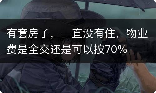 有套房子，一直没有住，物业费是全交还是可以按70%