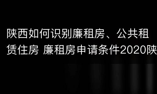 陕西如何识别廉租房、公共租赁住房 廉租房申请条件2020陕西