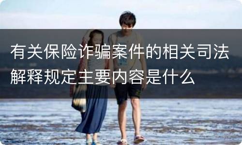 有关保险诈骗案件的相关司法解释规定主要内容是什么