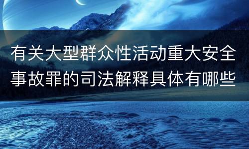 有关大型群众性活动重大安全事故罪的司法解释具体有哪些
