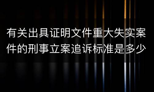 有关出具证明文件重大失实案件的刑事立案追诉标准是多少