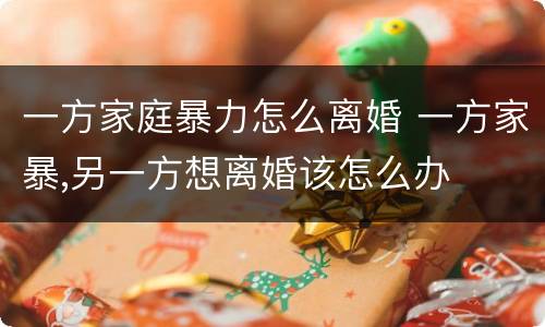 一方家庭暴力怎么离婚 一方家暴,另一方想离婚该怎么办