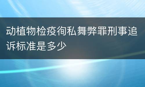 动植物检疫徇私舞弊罪刑事追诉标准是多少