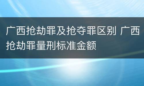 广西抢劫罪及抢夺罪区别 广西抢劫罪量刑标准金额
