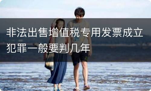 非法出售增值税专用发票成立犯罪一般要判几年