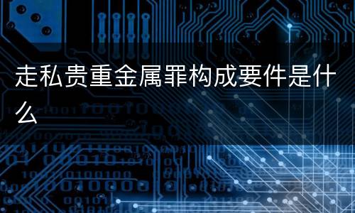 走私贵重金属罪构成要件是什么