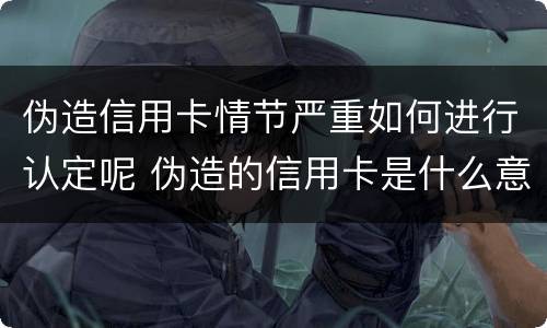 伪造信用卡情节严重如何进行认定呢 伪造的信用卡是什么意思