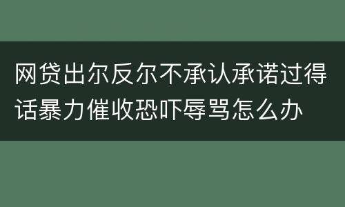 网贷出尔反尔不承认承诺过得话暴力催收恐吓辱骂怎么办