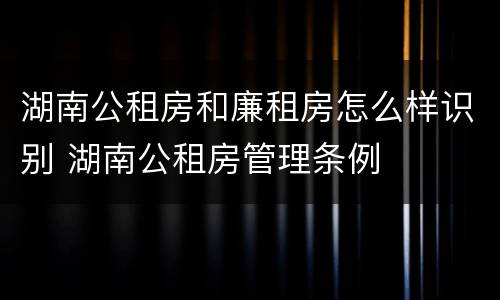 湖南公租房和廉租房怎么样识别 湖南公租房管理条例